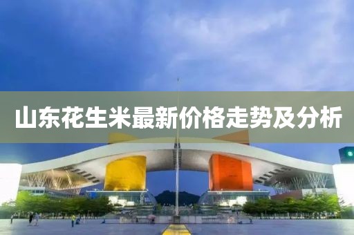 山東花生米最新價格走勢及分析