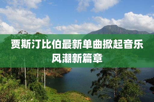 賈斯汀比伯最新單曲掀起音樂風潮新篇章