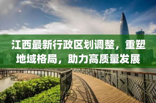 江西最新行政區(qū)劃調(diào)整，重塑地域格局，助力高質(zhì)量發(fā)展