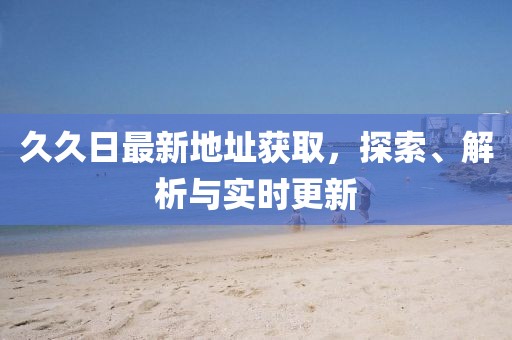 久久日最新地址獲取，探索、解析與實時更新