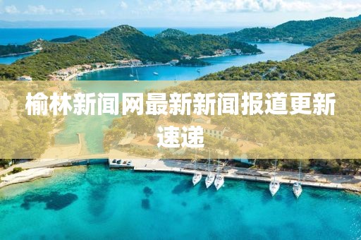 榆林新聞網(wǎng)最新新聞報(bào)道更新速遞