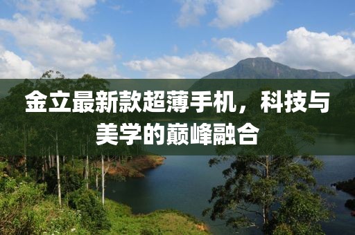 金立最新款超薄手機(jī)，科技與美學(xué)的巔峰融合