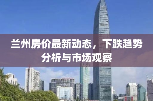 蘭州房?jī)r(jià)最新動(dòng)態(tài)，下跌趨勢(shì)分析與市場(chǎng)觀察