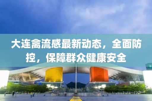 大連禽流感最新動態(tài)，全面防控，保障群眾健康安全