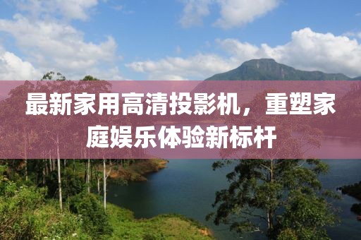 最新家用高清投影機(jī)，重塑家庭娛樂體驗(yàn)新標(biāo)桿