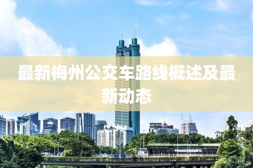 最新梅州公交車路線概述及最新動(dòng)態(tài)