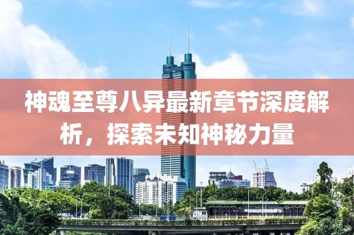 神魂至尊八異最新章節(jié)深度解析，探索未知神秘力量