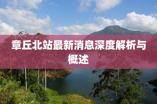 章丘北站最新消息深度解析與概述
