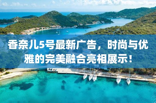 香奈兒5號(hào)最新廣告，時(shí)尚與優(yōu)雅的完美融合亮相展示！