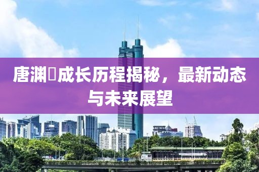 唐淵渟成長歷程揭秘，最新動(dòng)態(tài)與未來展望