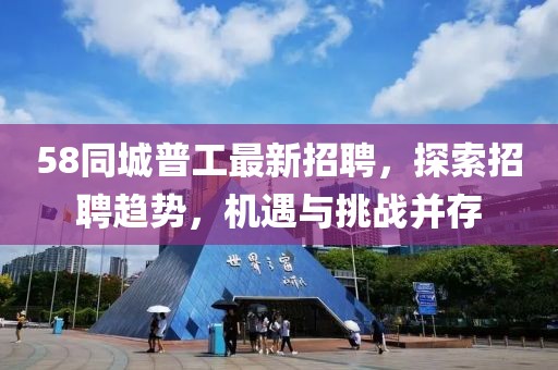 58同城普工最新招聘，探索招聘趨勢，機遇與挑戰(zhàn)并存