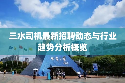 三水司機最新招聘動態(tài)與行業(yè)趨勢分析概覽