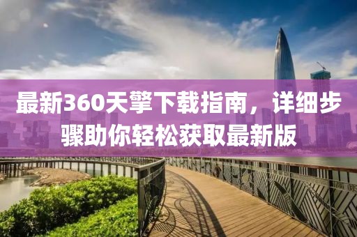 最新360天擎下載指南，詳細(xì)步驟助你輕松獲取最新版