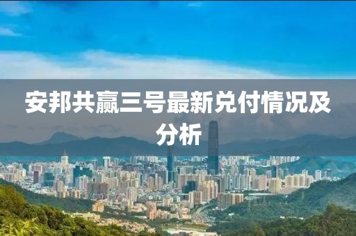 安邦共贏三號(hào)最新兌付情況及分析