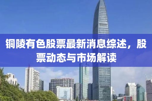 銅陵有色股票最新消息綜述，股票動(dòng)態(tài)與市場(chǎng)解讀