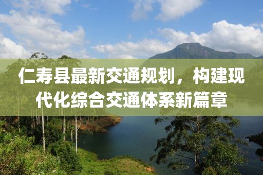 仁壽縣最新交通規(guī)劃，構(gòu)建現(xiàn)代化綜合交通體系新篇章