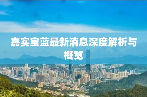 嘉實(shí)寶藍(lán)最新消息深度解析與概覽