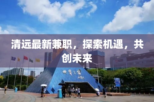 清遠(yuǎn)最新兼職，探索機(jī)遇，共創(chuàng)未來