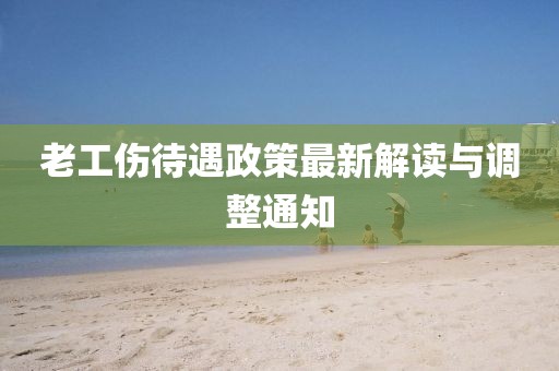 老工傷待遇政策最新解讀與調(diào)整通知