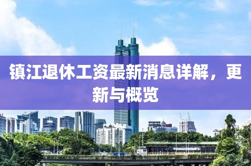 鎮(zhèn)江退休工資最新消息詳解，更新與概覽