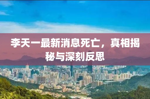 李天一最新消息死亡，真相揭秘與深刻反思