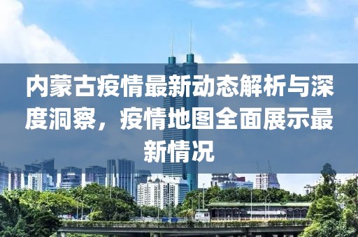 內(nèi)蒙古疫情最新動態(tài)解析與深度洞察，疫情地圖全面展示最新情況