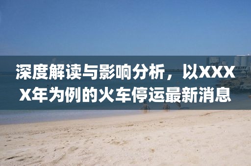 深度解讀與影響分析，以XXXX年為例的火車停運最新消息