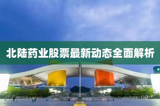 北陸藥業(yè)股票最新動態(tài)全面解析