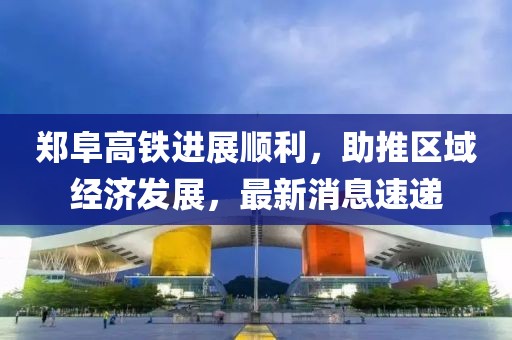 鄭阜高鐵進(jìn)展順利，助推區(qū)域經(jīng)濟(jì)發(fā)展，最新消息速遞
