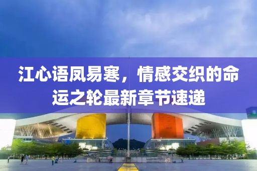 江心語(yǔ)鳳易寒，情感交織的命運(yùn)之輪最新章節(jié)速遞