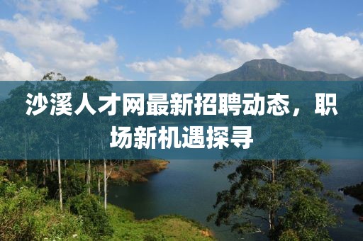 沙溪人才網(wǎng)最新招聘動(dòng)態(tài)，職場(chǎng)新機(jī)遇探尋