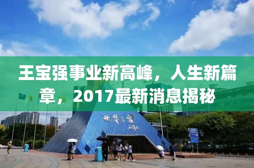 王寶強事業(yè)新高峰，人生新篇章，2017最新消息揭秘