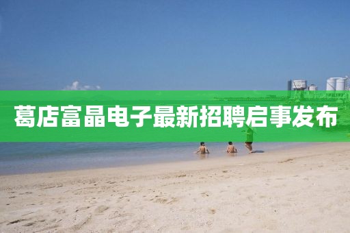 葛店富晶電子最新招聘啟事發(fā)布