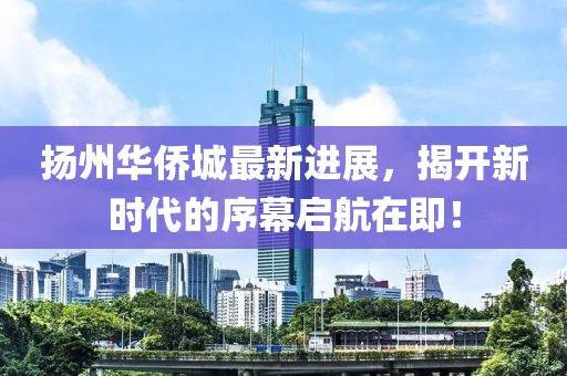 揚州華僑城最新進展，揭開新時代的序幕啟航在即！