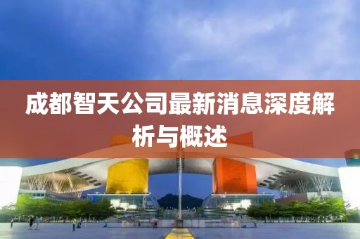 成都智天公司最新消息深度解析與概述