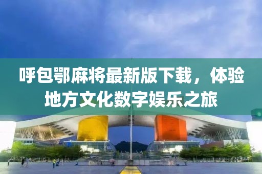 呼包鄂麻將最新版下載，體驗(yàn)地方文化數(shù)字娛樂之旅