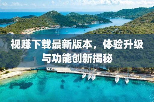 視賺下載最新版本，體驗(yàn)升級(jí)與功能創(chuàng)新揭秘