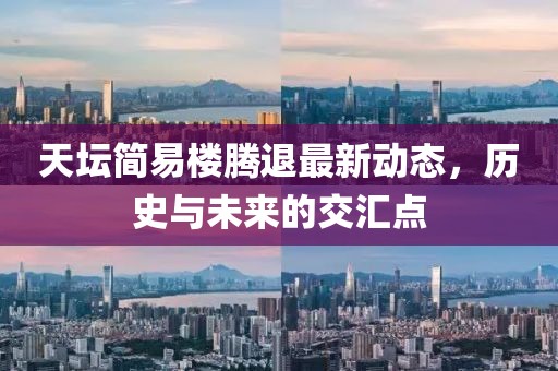 天壇簡(jiǎn)易樓騰退最新動(dòng)態(tài)，歷史與未來的交匯點(diǎn)