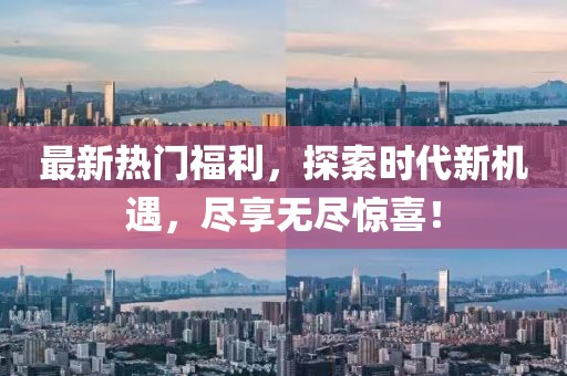 最新熱門福利，探索時代新機遇，盡享無盡驚喜！