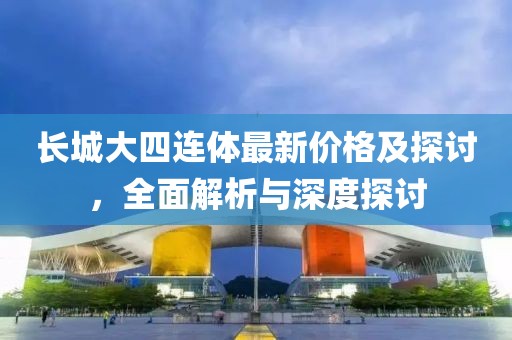長城大四連體最新價格及探討，全面解析與深度探討