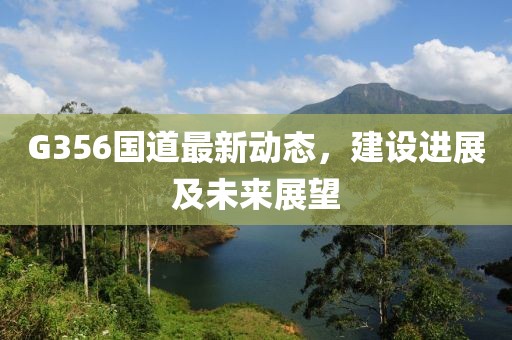 G356國道最新動態(tài)，建設(shè)進(jìn)展及未來展望