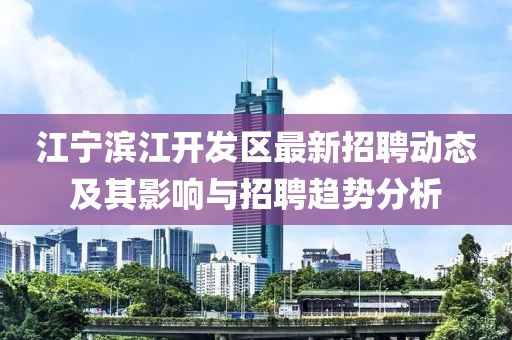 江寧濱江開發(fā)區(qū)最新招聘動態(tài)及其影響與招聘趨勢分析
