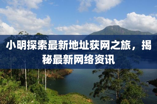 小明探索最新地址獲網(wǎng)之旅，揭秘最新網(wǎng)絡(luò)資訊