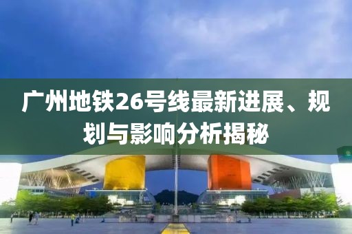 廣州地鐵26號線最新進(jìn)展、規(guī)劃與影響分析揭秘