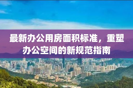 最新辦公用房面積標(biāo)準(zhǔn)，重塑辦公空間的新規(guī)范指南