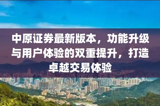 中原證券最新版本，功能升級(jí)與用戶體驗(yàn)的雙重提升，打造卓越交易體驗(yàn)