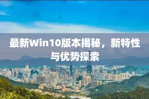 最新Win10版本揭秘，新特性與優(yōu)勢探索