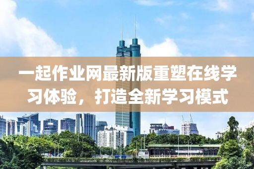 一起作業(yè)網(wǎng)最新版重塑在線學(xué)習(xí)體驗(yàn)，打造全新學(xué)習(xí)模式