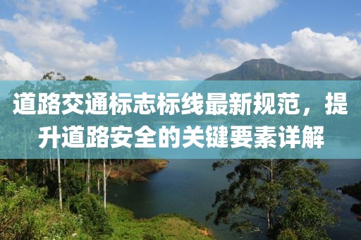 道路交通標(biāo)志標(biāo)線最新規(guī)范，提升道路安全的關(guān)鍵要素詳解