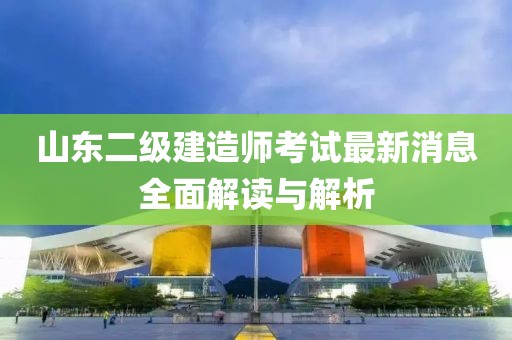 山東二級建造師考試最新消息全面解讀與解析